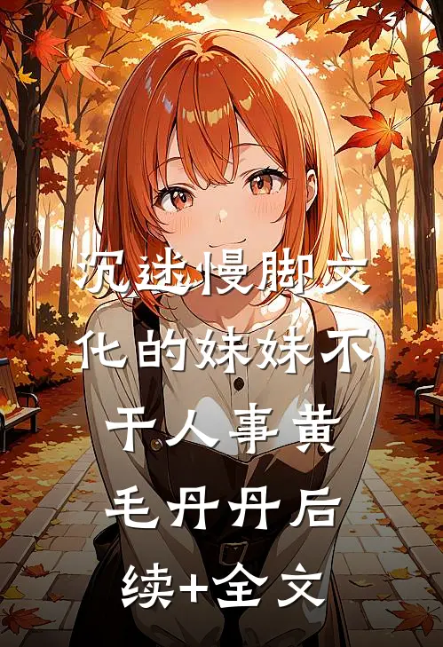 沉迷慢脚文化的妹妹不干人事黄毛丹丹后续+全文
