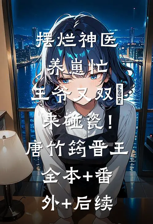 摆烂神医养崽忙，王爷又双叒来碰瓷！唐竹筠晋王全本+番外+后续