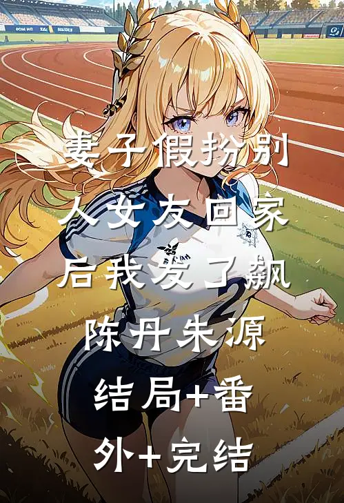 妻子假扮别人女友回家后我发了飙陈丹朱源:结局+番外+完结