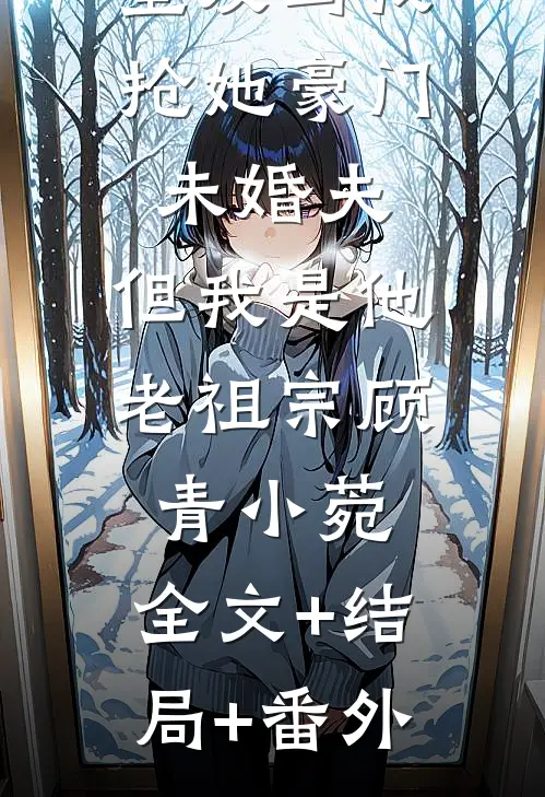 室友骂我抢她豪门未婚夫，但我是他老祖宗顾青小菀:全文+结局+番外