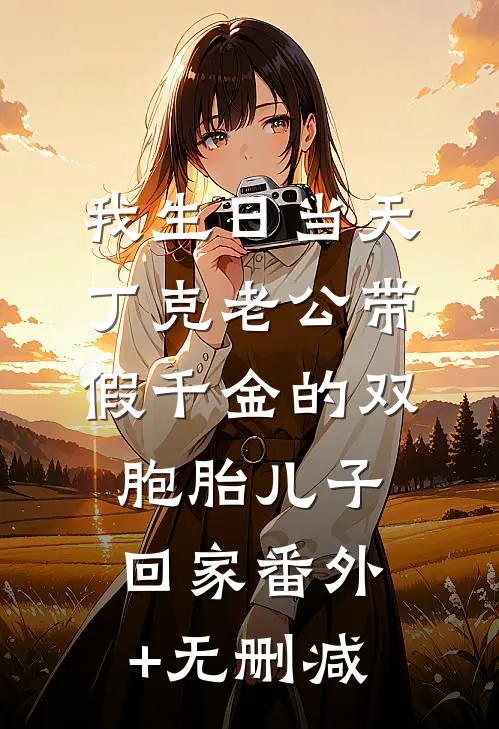我生日当天，丁克老公带假千金的双胞胎儿子回家番外+无删减