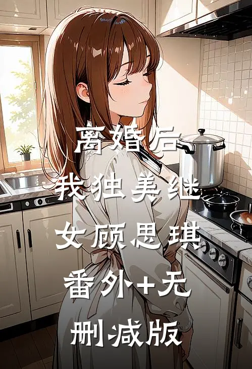 离婚后，我独美继女顾思琪:番外+无删减版