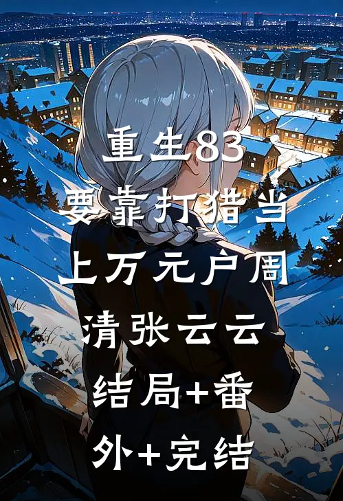 重生83，要靠打猎当上万元户周清张云云:结局+番外+完结