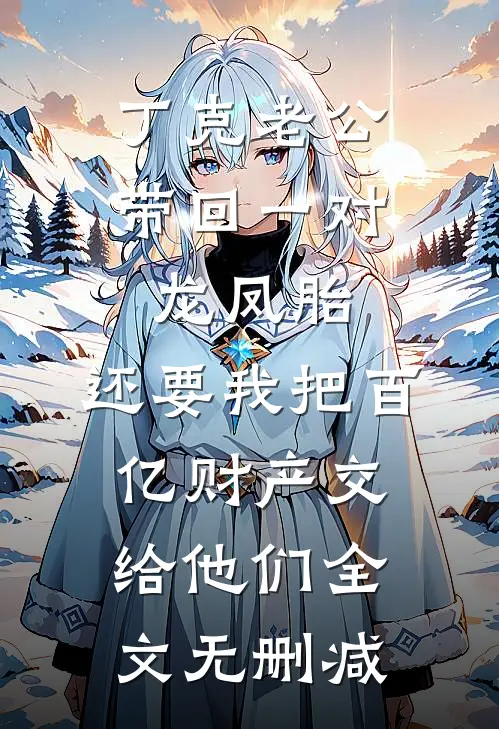丁克老公带回一对龙凤胎，还要我把百亿财产交给他们全文无删减
