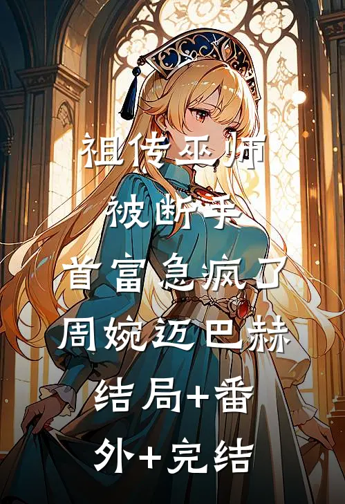 祖传巫师被断手，首富急疯了周婉迈巴赫:结局+番外+完结
