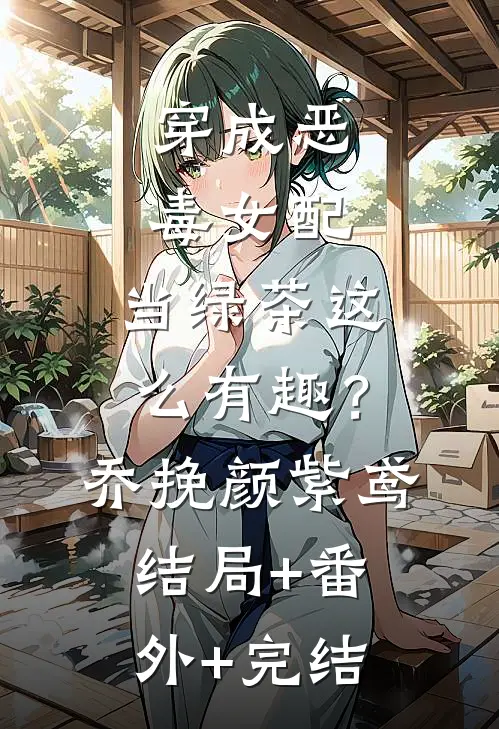 穿成恶毒女配，当绿茶这么有趣？乔挽颜紫鸢:结局+番外+完结