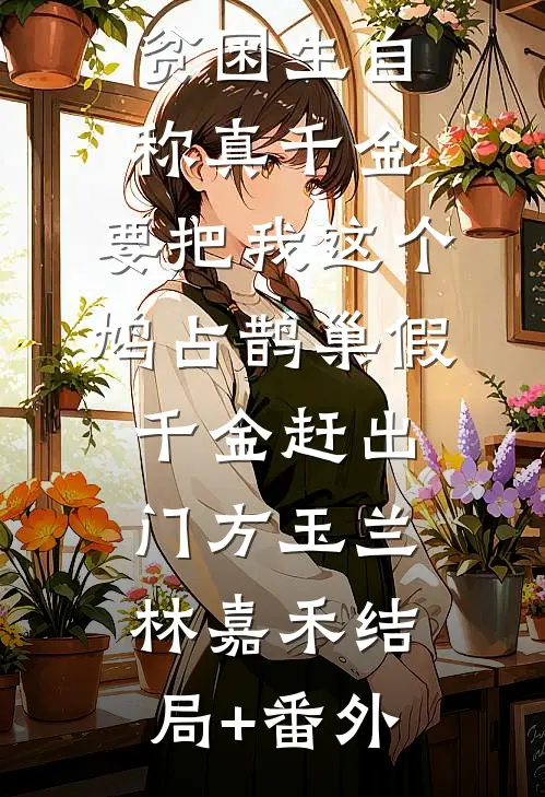 贫困生自称真千金，要把我这个鸠占鹊巢假千金赶出门方玉兰林嘉禾结局+番外
