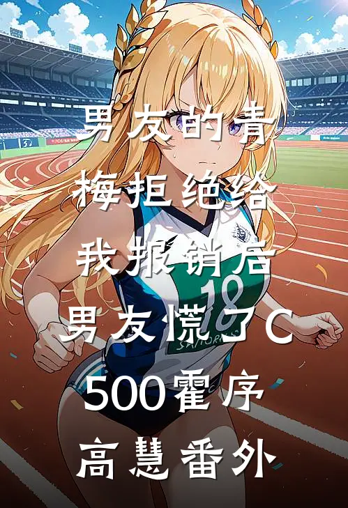男友的青梅拒绝给我报销后，男友慌了C500霍序高慧番外