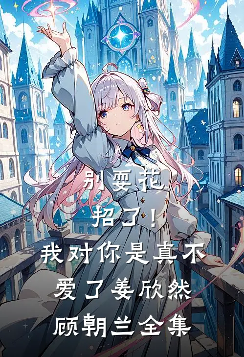 别耍花招了！我对你是真不爱了姜欣然顾朝兰全集