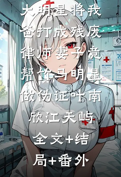 大明星将我爸打成残废，律师妻子竟帮竹马明星做伪证叶南欣江天屿全文+结局+番外