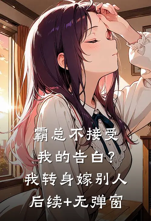 霸总不接受我的告白？我转身嫁别人后续+无弹窗