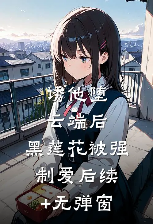 诱他堕云端后，黑莲花被强制爱后续+无弹窗