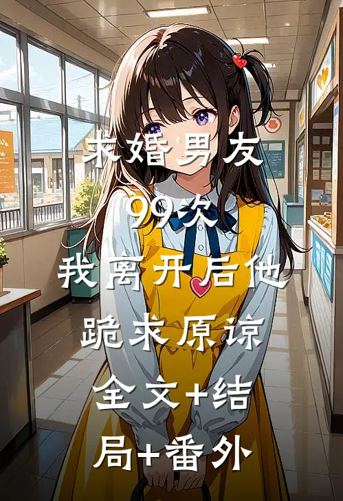 求婚男友99次，我离开后他跪求原谅:全文+结局+番外