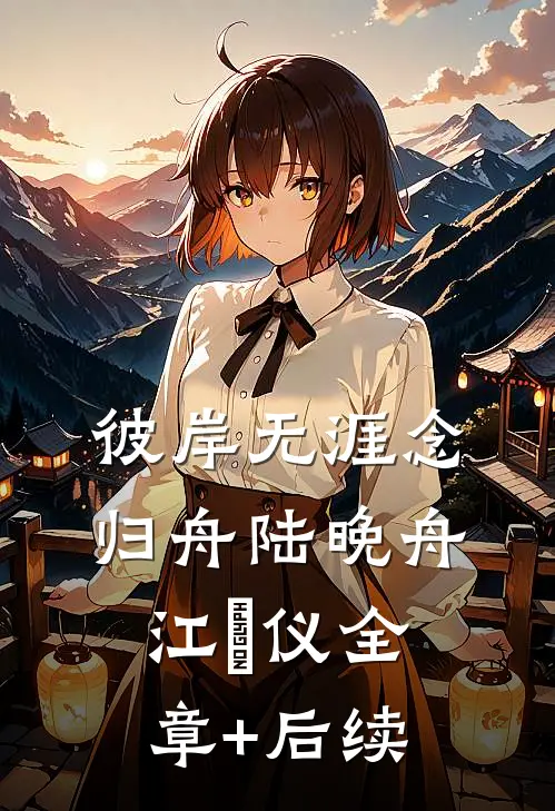 彼岸无涯念归舟陆晚舟江珺仪全章+后续