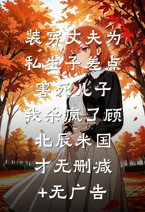 装穷丈夫为私生子差点害死儿子，我杀疯了顾北辰米国才无删减+无广告