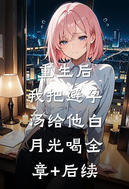 重生后，我把避孕汤给他白月光喝全章+后续