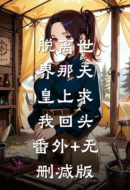 脱离世界那天，皇上求我回头:番外+无删减版