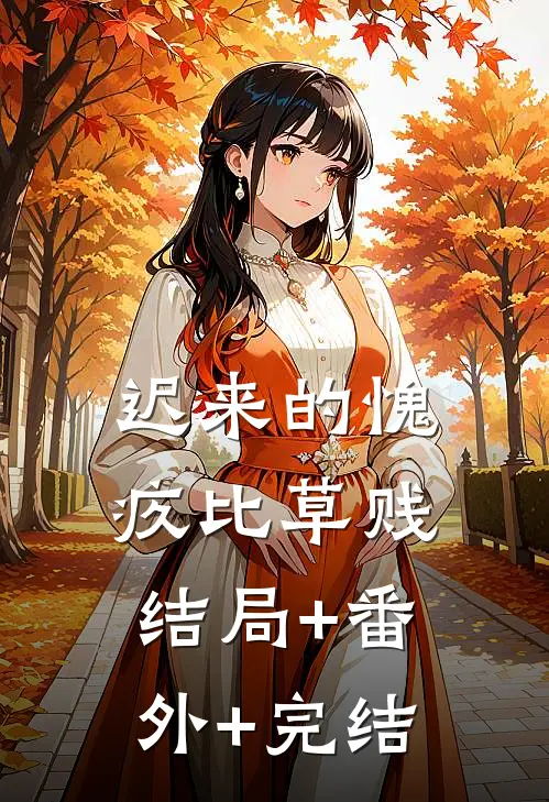 迟来的愧疚比草贱结局+番外+完结