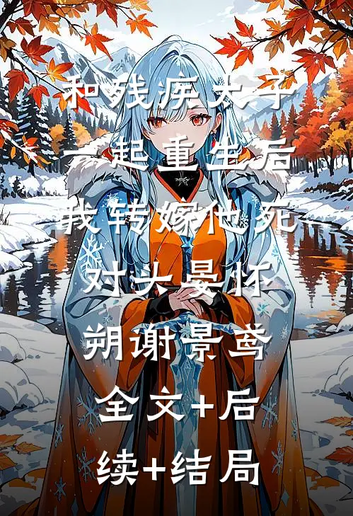 和残疾太子一起重生后，我转嫁他死对头晏怀朔谢景鸢:全文+后续+结局
