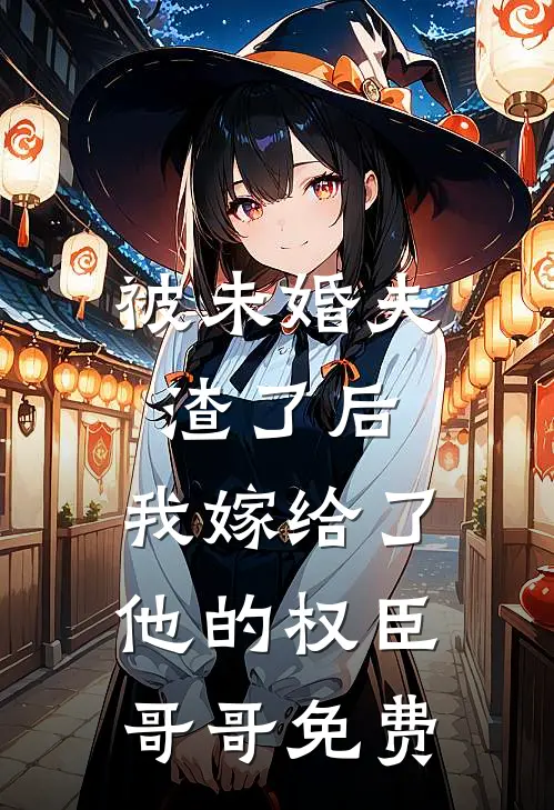 被未婚夫渣了后，我嫁给了他的权臣哥哥免费