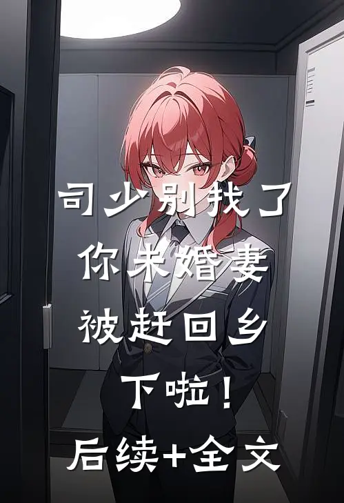 司少别找了，你未婚妻被赶回乡下啦！后续+全文