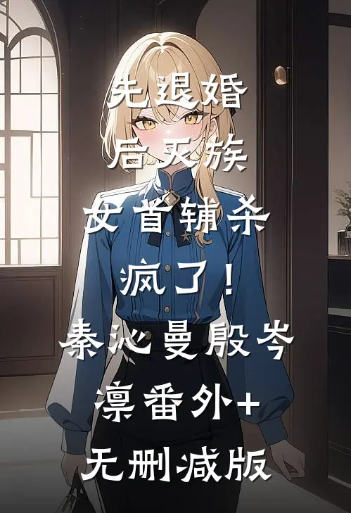 先退婚，后灭族，女首辅杀疯了！秦沁曼殷岑凛:番外+无删减版
