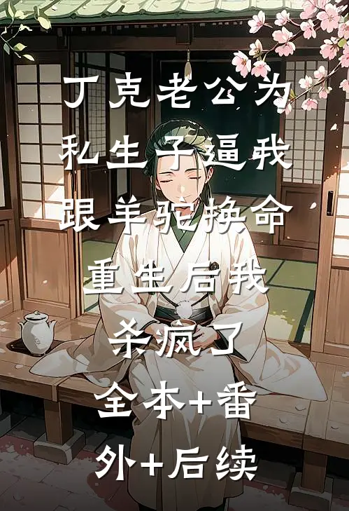 丁克老公为私生子逼我跟羊驼换命，重生后我杀疯了:全本+番外+后续