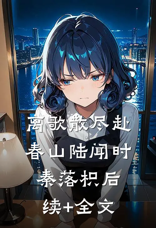 离歌散尽赴春山陆闻时秦落枳后续+全文