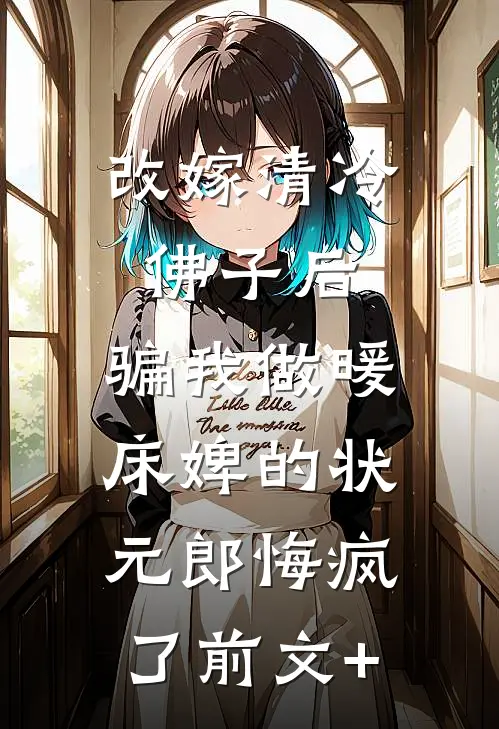 改嫁清冷佛子后，骗我做暖床婢的状元郎悔疯了前文+