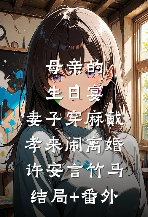 母亲的生日宴，妻子穿麻戴孝来闹离婚许安言竹马结局+番外