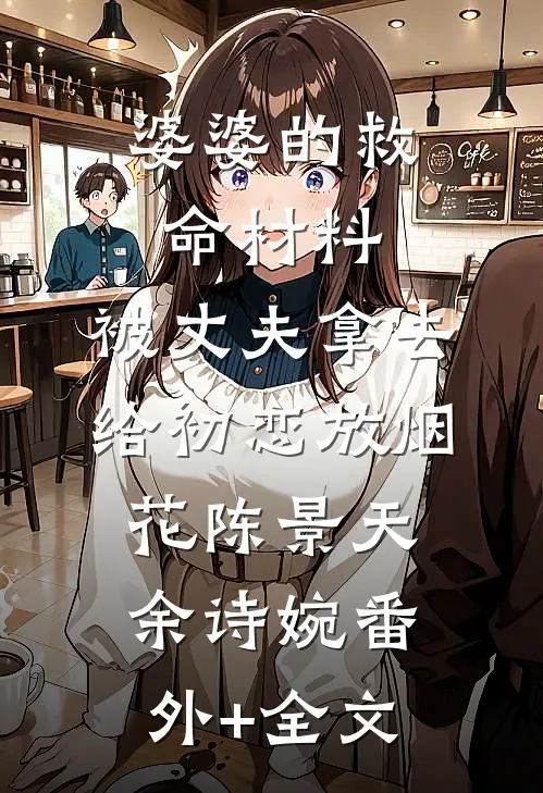 婆婆的救命材料，被丈夫拿去给初恋放烟花陈景天余诗婉(番外)+(全文)