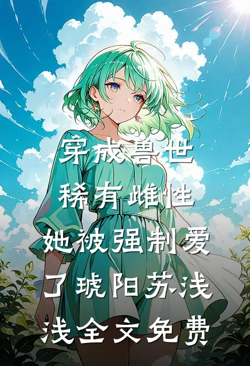 穿成兽世稀有雌性，她被强制爱了琥阳苏浅浅全文免费