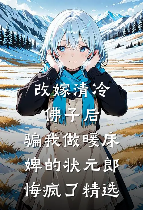 改嫁清冷佛子后，骗我做暖床婢的状元郎悔疯了精选