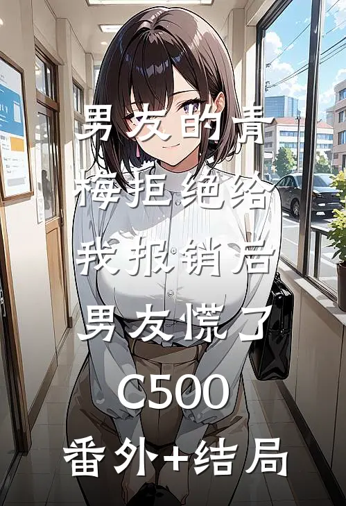 男友的青梅拒绝给我报销后，男友慌了C500:(番外)+(结局)