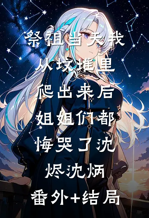祭祖当天我从坟堆里爬出来后，姐姐们都悔哭了沈烬沈炳:(番外)+(结局)