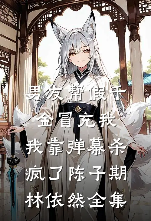 男友帮假千金冒充我，我靠弹幕杀疯了陈子期林依然全集