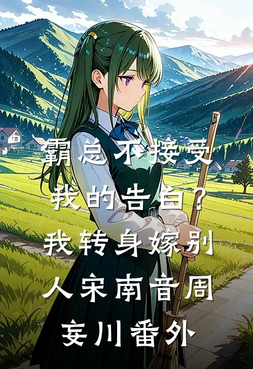 霸总不接受我的告白？我转身嫁别人宋南音周妄川番外