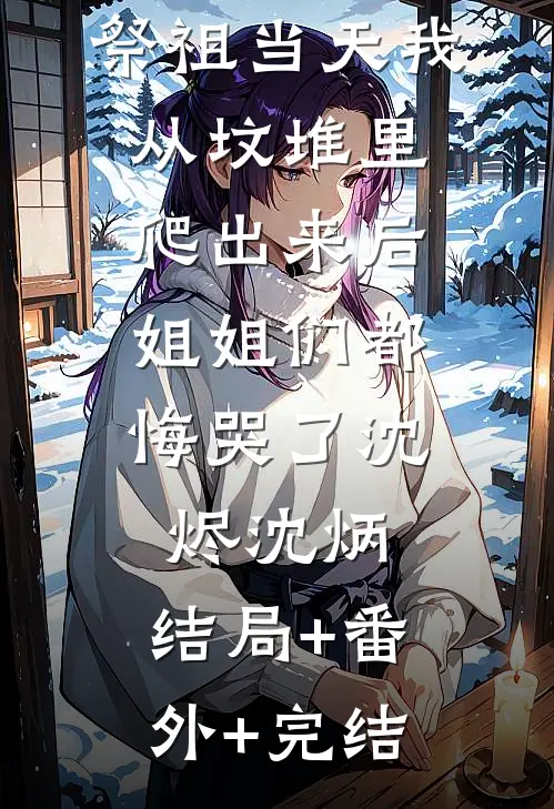 祭祖当天我从坟堆里爬出来后，姐姐们都悔哭了沈烬沈炳:结局+番外+完结