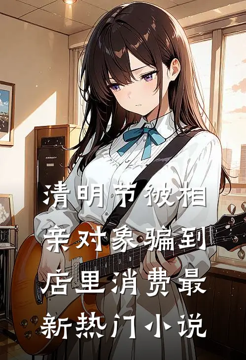清明节被相亲对象骗到店里消费最新热门小说