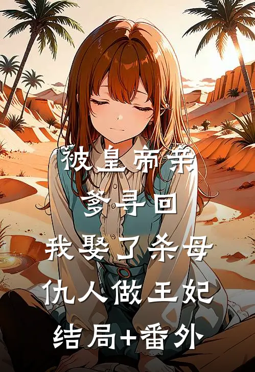 被皇帝亲爹寻回，我娶了杀母仇人做王妃:结局+番外