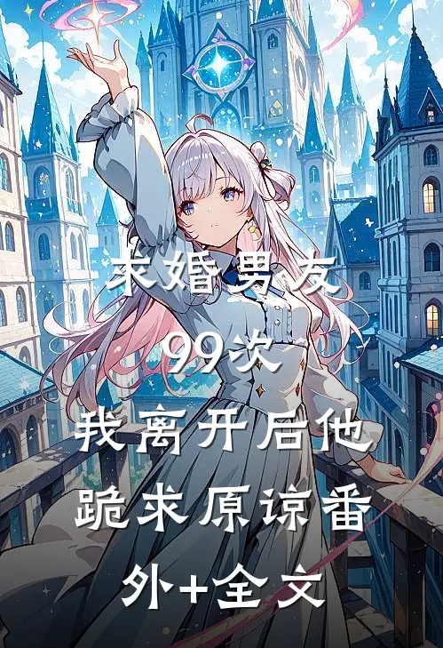 求婚男友99次，我离开后他跪求原谅(番外)+(全文)