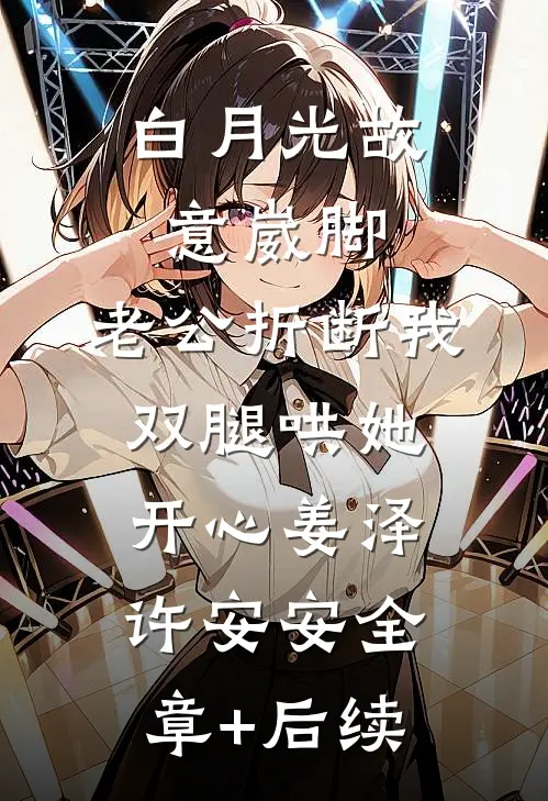 白月光故意崴脚，老公折断我双腿哄她开心姜泽许安安全章+后续