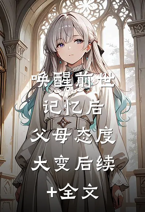唤醒前世记忆后，父母态度大变后续+全文