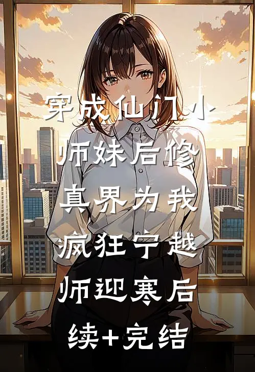 穿成仙门小师妹后修真界为我疯狂宁越师迎寒后续+完结