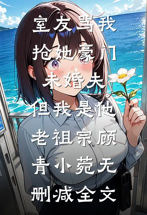 室友骂我抢她豪门未婚夫，但我是他老祖宗顾青小菀无删减全文
