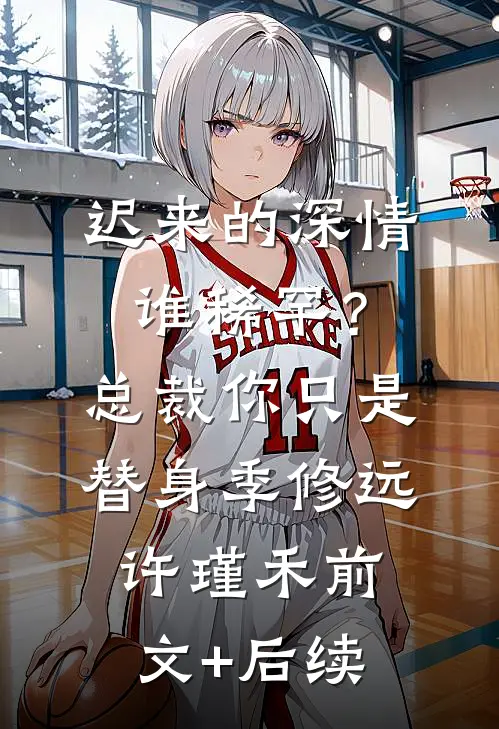 迟来的深情谁稀罕？总裁，你只是替身季修远许瑾禾前文+后续