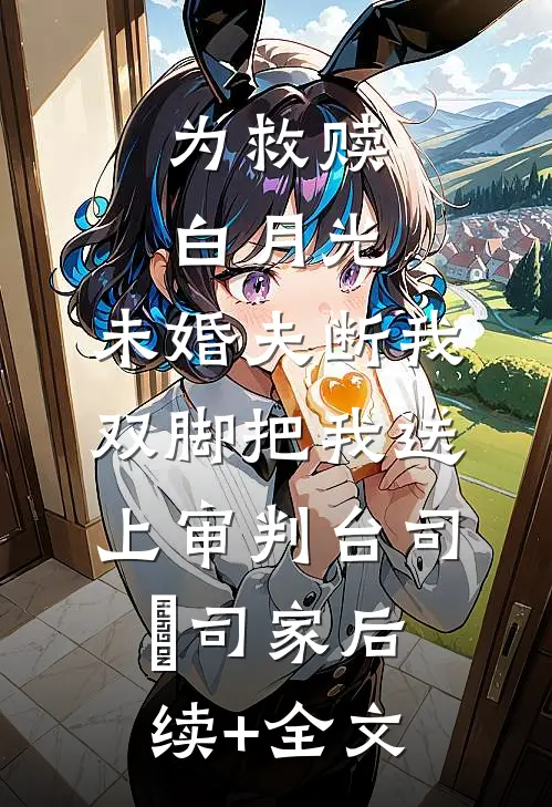 为救赎白月光，未婚夫断我双脚把我送上审判台司婳司家后续+全文