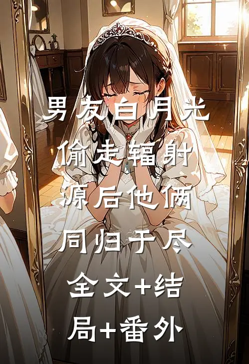 男友白月光偷走辐射源后他俩同归于尽全文+结局+番外