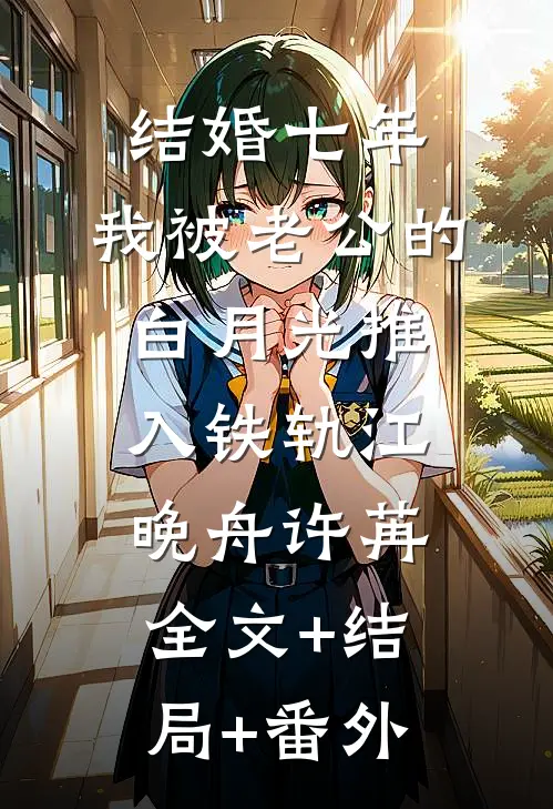 结婚七年，我被老公的白月光推入铁轨江晚舟许苒:全文+结局+番外