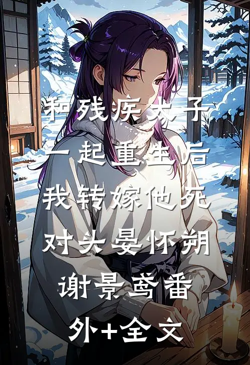 和残疾太子一起重生后，我转嫁他死对头晏怀朔谢景鸢(番外)+(全文)
